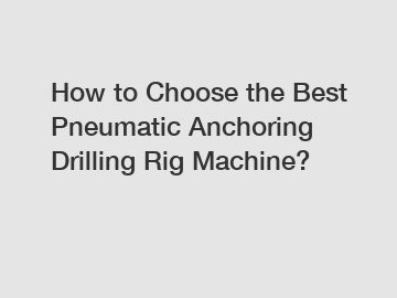How to Choose the Best Pneumatic Anchoring Drilling Rig Machine?