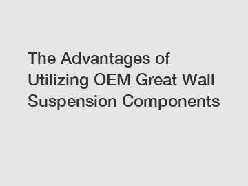 The Advantages of Utilizing OEM Great Wall Suspension Components