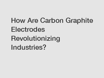 How Are Carbon Graphite Electrodes Revolutionizing Industries?