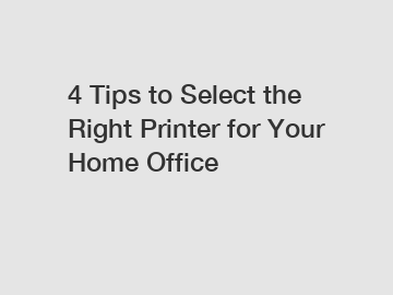 4 Tips to Select the Right Printer for Your Home Office