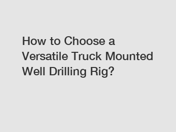 How to Choose a Versatile Truck Mounted Well Drilling Rig?