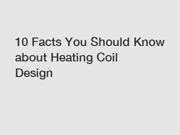 10 Facts You Should Know about Heating Coil Design