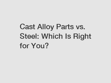 Cast Alloy Parts vs. Steel: Which Is Right for You?
