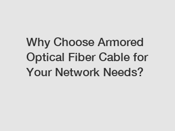 Why Choose Armored Optical Fiber Cable for Your Network Needs?
