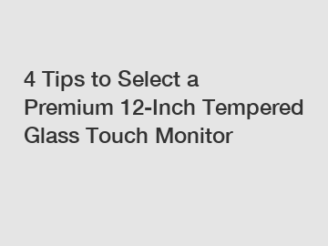 4 Tips to Select a Premium 12-Inch Tempered Glass Touch Monitor