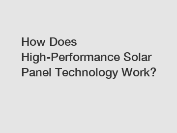 How Does High-Performance Solar Panel Technology Work?