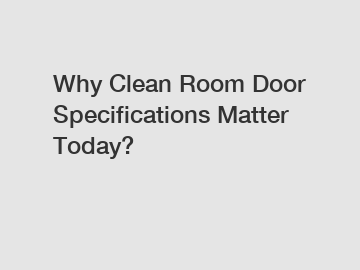 Why Clean Room Door Specifications Matter Today?