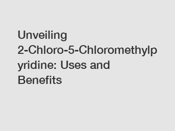 Unveiling 2-Chloro-5-Chloromethylpyridine: Uses and Benefits