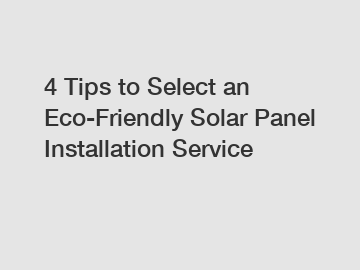 4 Tips to Select an Eco-Friendly Solar Panel Installation Service