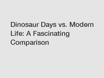 Dinosaur Days vs. Modern Life: A Fascinating Comparison