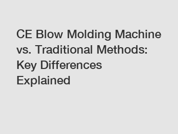 CE Blow Molding Machine vs. Traditional Methods: Key Differences Explained