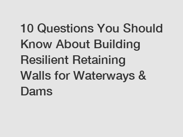 10 Questions You Should Know About Building Resilient Retaining Walls for Waterways & Dams