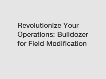 Revolutionize Your Operations: Bulldozer for Field Modification
