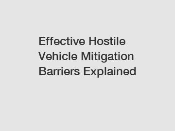 Effective Hostile Vehicle Mitigation Barriers Explained Effective Hostile Vehicle Mitigation Barriers Explained