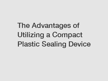 The Advantages of Utilizing a Compact Plastic Sealing Device