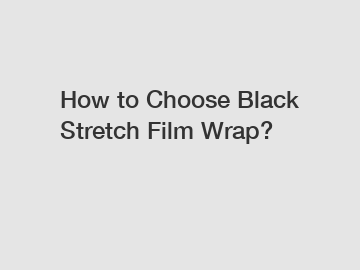 How to Choose Black Stretch Film Wrap?