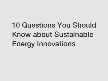 10 Questions You Should Know about Sustainable Energy Innovations