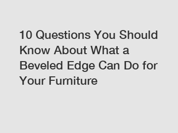 10 Questions You Should Know About What a Beveled Edge Can Do for Your Furniture 10 Questions You Should Know About What a Beveled Edge Can Do for Your Furniture