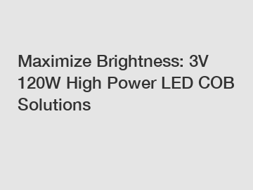 Maximize Brightness: 3V 120W High Power LED COB Solutions