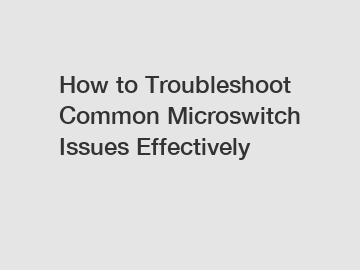 How to Troubleshoot Common Microswitch Issues Effectively