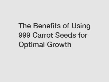 The Benefits of Using 999 Carrot Seeds for Optimal Growth