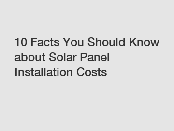 10 Facts You Should Know about Solar Panel Installation Costs