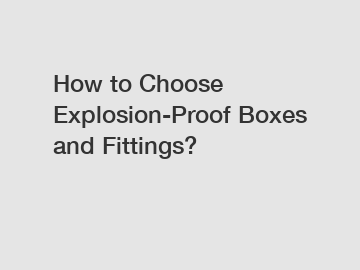 How to Choose Explosion-Proof Boxes and Fittings?