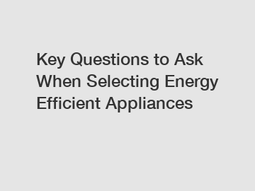 Key Questions to Ask When Selecting Energy Efficient Appliances