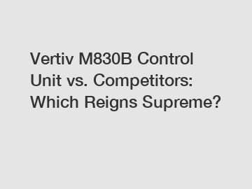 Vertiv M830B Control Unit vs. Competitors: Which Reigns Supreme?