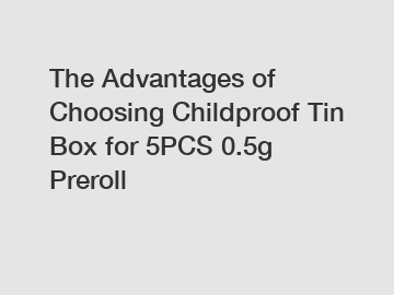 The Advantages of Choosing Childproof Tin Box for 5PCS 0.5g Preroll