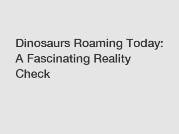 Dinosaurs Roaming Today: A Fascinating Reality Check