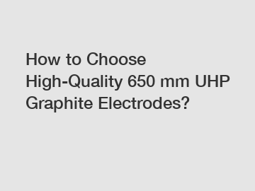 How to Choose High-Quality 650 mm UHP Graphite Electrodes?