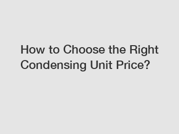 How to Choose the Right Condensing Unit Price?