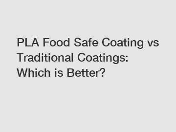 PLA Food Safe Coating vs Traditional Coatings: Which is Better?