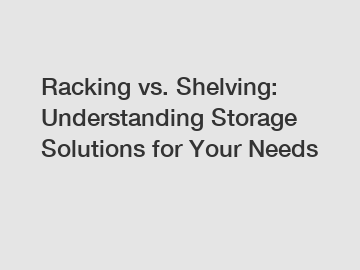 Racking vs. Shelving: Understanding Storage Solutions for Your Needs