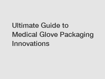 Ultimate Guide to Medical Glove Packaging Innovations