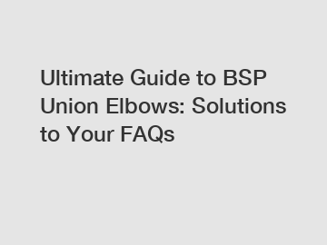 Ultimate Guide to BSP Union Elbows: Solutions to Your FAQs