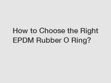 How to Choose the Right EPDM Rubber O Ring?