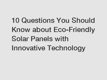 10 Questions You Should Know about Eco-Friendly Solar Panels with Innovative Technology