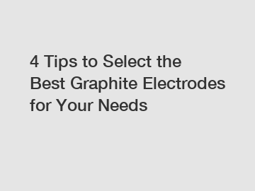 4 Tips to Select the Best Graphite Electrodes for Your Needs