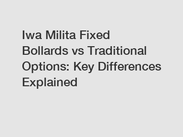 Iwa Milita Fixed Bollards vs Traditional Options: Key Differences Explained