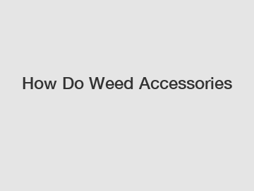 How Do Weed Accessories How Do Weed Accessories
