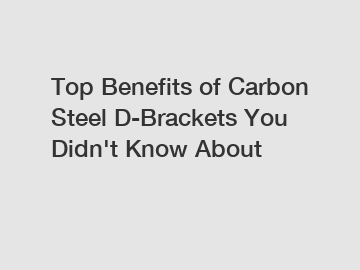 Top Benefits of Carbon Steel D-Brackets You Didn't Know About