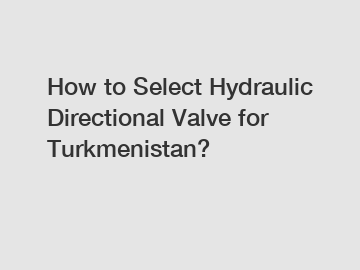 How to Select Hydraulic Directional Valve for Turkmenistan?