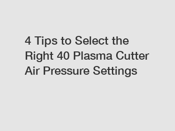 4 Tips to Select the Right 40 Plasma Cutter Air Pressure Settings
