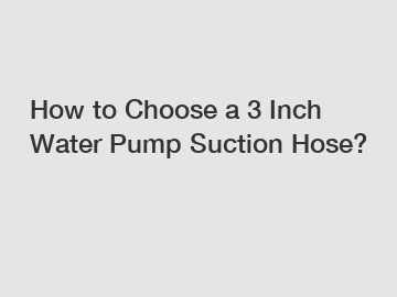 How to Choose a 3 Inch Water Pump Suction Hose?