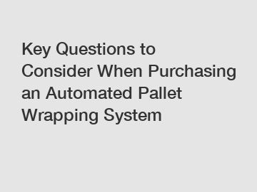 Key Questions to Consider When Purchasing an Automated Pallet Wrapping System