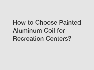 How to Choose Painted Aluminum Coil for Recreation Centers?