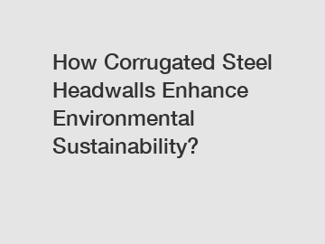 How Corrugated Steel Headwalls Enhance Environmental Sustainability?