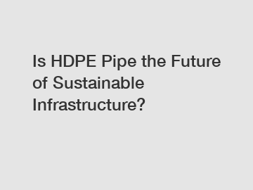 Is HDPE Pipe the Future of Sustainable Infrastructure?